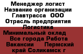 Менеджер-логист › Название организации ­ Главтрасса, ООО › Отрасль предприятия ­ Логистика › Минимальный оклад ­ 1 - Все города Работа » Вакансии   . Пермский край,Соликамск г.